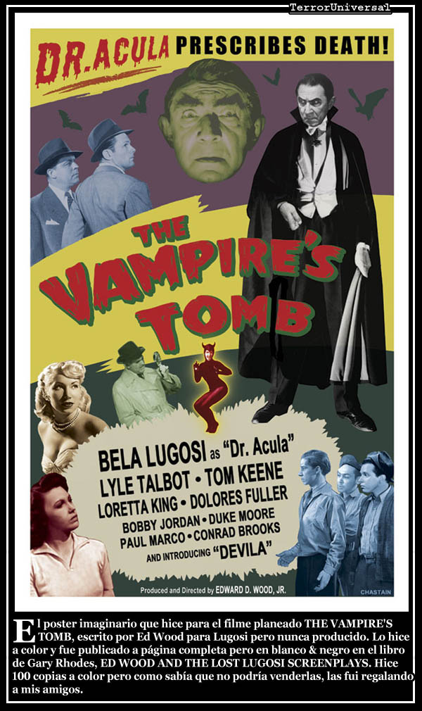 El poster imaginario que hice para el filme planeado THE VAMPIRE'S TOMB, escrito por Ed Wood para Lugosi pero nunca producido. Lo hice a color y fue publicado a página completa pero en blanco & negro en el libro de Gary Rhodes, ED WOOD AND THE LOST LUGOSI SCREENPLAYS. Hice 100 copias a color pero como sabía que no podría venderlas, las fui regalando a mis amigos.