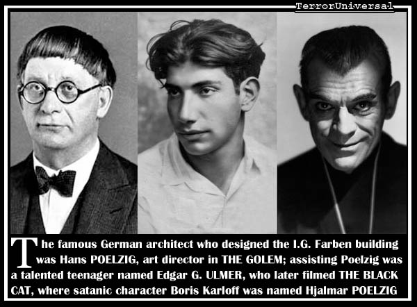 The famous German architect who designed the I.G. Farben building was Hans POELZIG, art director in THE GOLEM; assisting Poelzig was a talented teenager named Edgar G. ULMER, who later filmed THE BLACK CAT, where satanic character Boris Karloff was named Hjalmar POELZIG