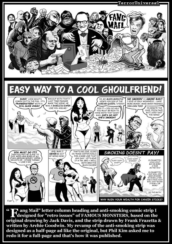 "Fang Mail" letter column heading and anti-smoking comic strip I designed for "retro issues" of FAMOUS MONSTERS, based on the original drawing by Jack Davis, and the strip drawn by Frank Frazetta & written by Archie Goodwin. My revamp of the anti-smoking strip was designed as a half-page ad like the original, but Phil Kim asked me to redo it for a full-page and that's how it was published.